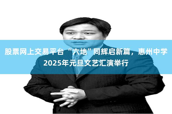 股票网上交易平台 “六地”同辉启新篇，惠州中学2025年元旦文艺汇演举行