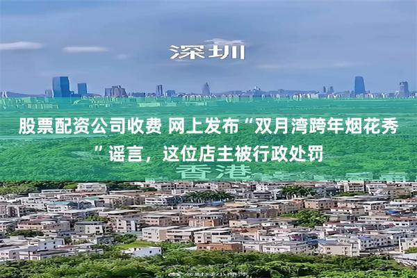 股票配资公司收费 网上发布“双月湾跨年烟花秀”谣言，这位店主被行政处罚