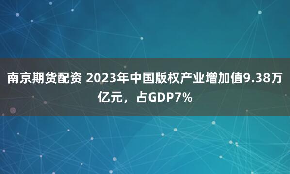 南京期货配资 2023年中国版权产业增加值9.38万亿元，占GDP7%