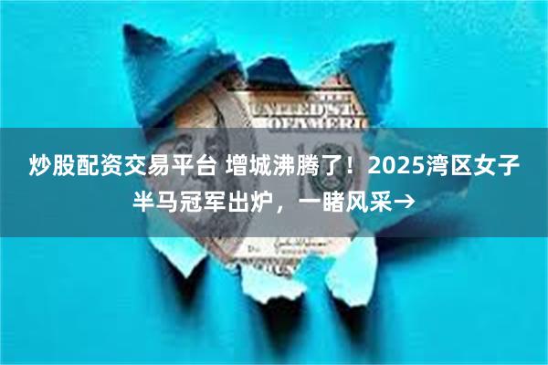 炒股配资交易平台 增城沸腾了！2025湾区女子半马冠军出炉，一睹风采→