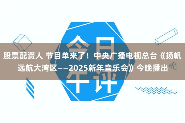 股票配资人 节目单来了！中央广播电视总台《扬帆远航大湾区——2025新年音乐会》今晚播出