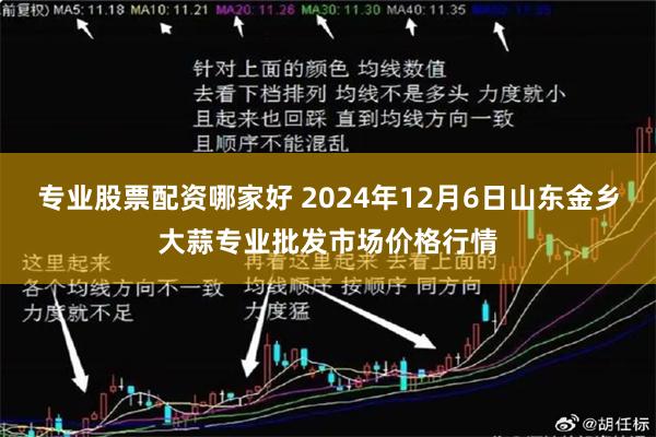 专业股票配资哪家好 2024年12月6日山东金乡大蒜专业批发市场价格行情