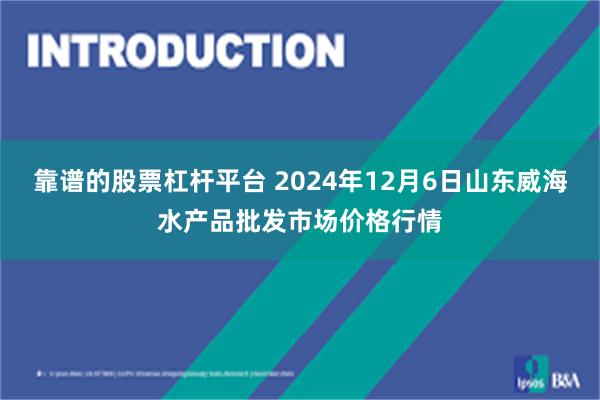 靠谱的股票杠杆平台 2024年12月6日山东威海水产品批发市场价格行情