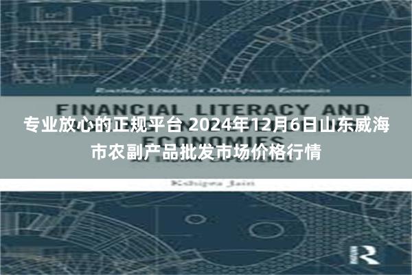 专业放心的正规平台 2024年12月6日山东威海市农副产品批发市场价格行情