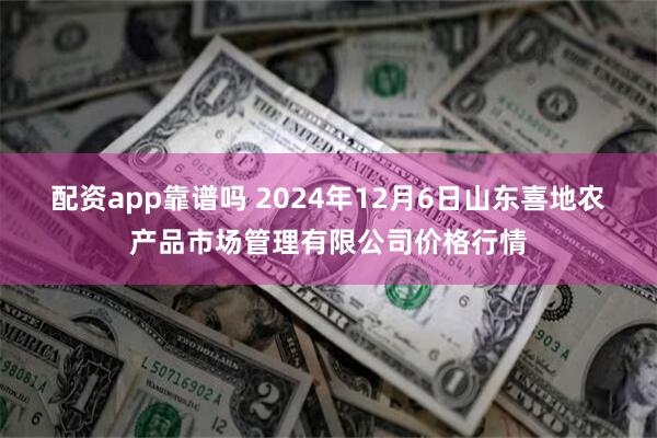 配资app靠谱吗 2024年12月6日山东喜地农产品市场管理有限公司价格行情