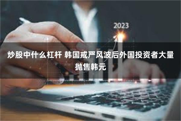 炒股中什么杠杆 韩国戒严风波后外国投资者大量抛售韩元