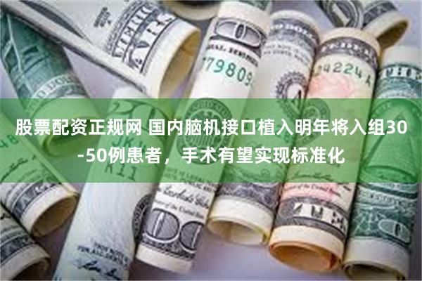 股票配资正规网 国内脑机接口植入明年将入组30-50例患者，手术有望实现标准化