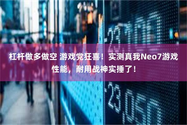 杠杆做多做空 游戏党狂喜！实测真我Neo7游戏性能，耐用战神实捶了！