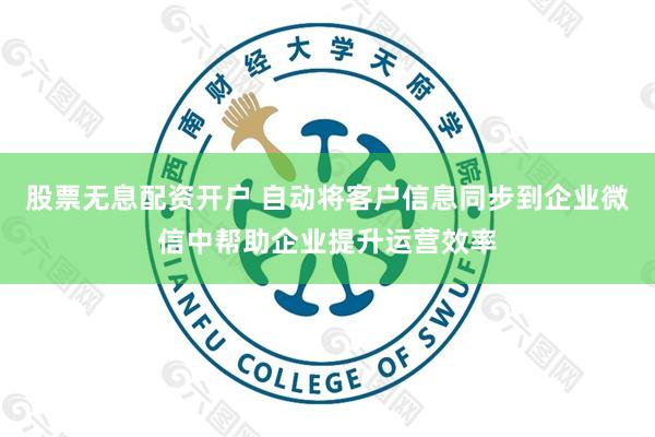 股票无息配资开户 自动将客户信息同步到企业微信中帮助企业提升运营效率