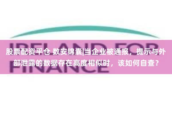 股票配资平仓 数安锦囊|当企业被通报，提示与外部泄露的数据存在高度相似时，该如何自查？