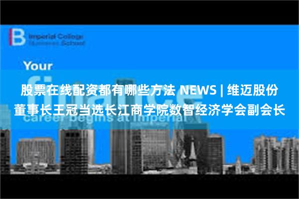 股票在线配资都有哪些方法 NEWS | 维迈股份董事长王冠当选长江商学院数智经济学会副会长