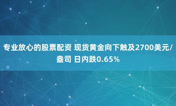 专业放心的股票配资 现货黄金向下触及2700美元/盎司 日内跌0.65%