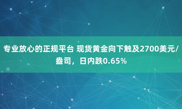 专业放心的正规平台 现货黄金向下触及2700美元/盎司，日内跌0.65%