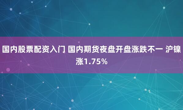 国内股票配资入门 国内期货夜盘开盘涨跌不一 沪镍涨1.75%