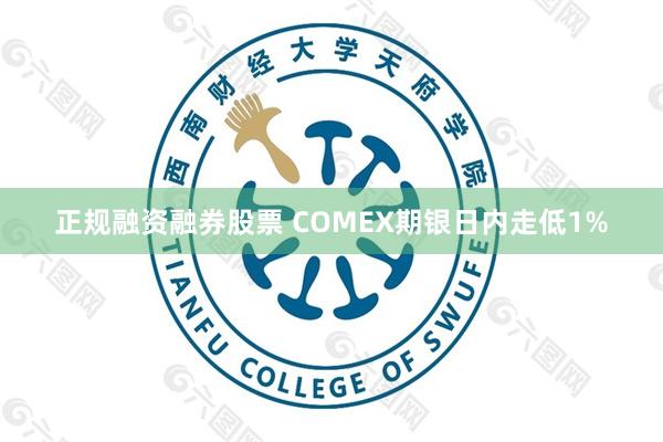 正规融资融券股票 COMEX期银日内走低1%