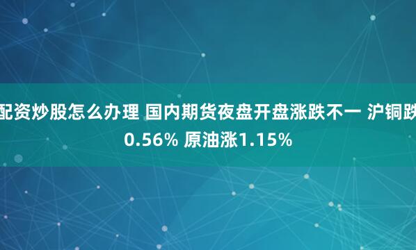 配资炒股怎么办理 国内期货夜盘开盘涨跌不一 沪铜跌0.56% 原油涨1.15%