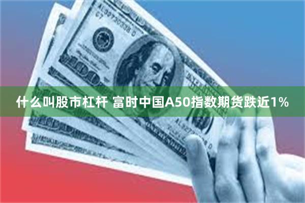 什么叫股市杠杆 富时中国A50指数期货跌近1%