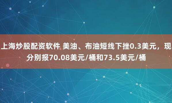 上海炒股配资软件 美油、布油短线下挫0.3美元，现分别报70.08美元/桶和73.5美元/桶