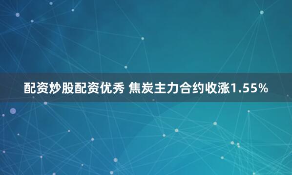 配资炒股配资优秀 焦炭主力合约收涨1.55%