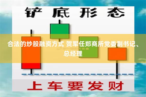 合法的炒股融资方式 贺军任郑商所党委副书记、总经理