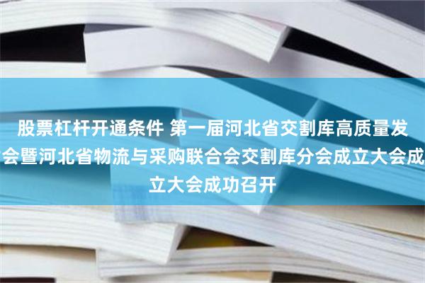 股票杠杆开通条件 第一届河北省交割库高质量发展研讨会暨河北省物流与采购联合会交割库分会成立大会成功召开