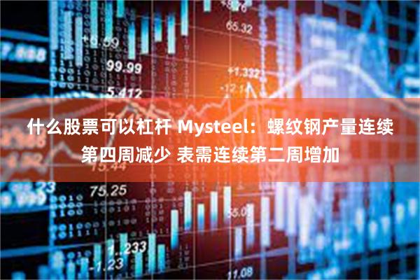 什么股票可以杠杆 Mysteel：螺纹钢产量连续第四周减少 表需连续第二周增加