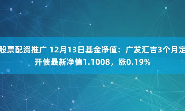 股票配资推广 12月13日基金净值：广发汇吉3个月定开债最新净值1.1008，涨0.19%