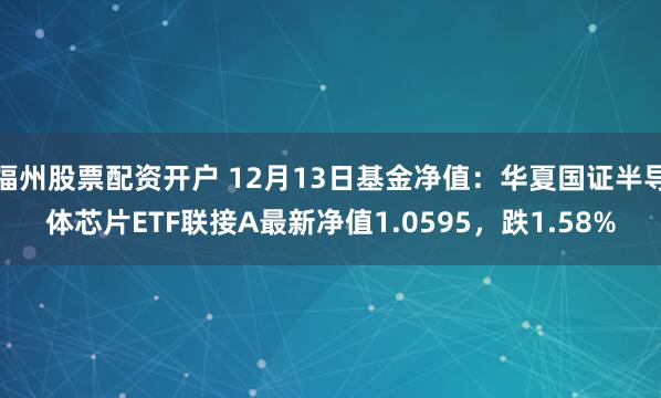 福州股票配资开户 12月13日基金净值：华夏国证半导体芯片ETF联接A最新净值1.0595，跌1.58%