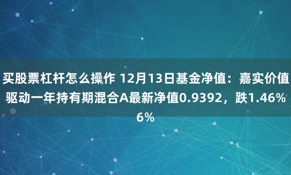 买股票杠杆怎么操作 12月13日基金净值：嘉实价值驱动一年持有期混合A最新净值0.9392，跌1.46%