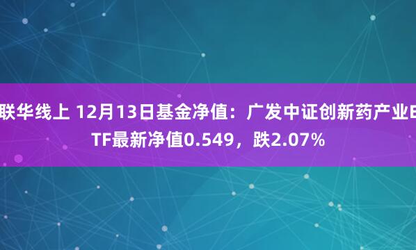 联华线上 12月13日基金净值：广发中证创新药产业ETF最新净值0.549，跌2.07%