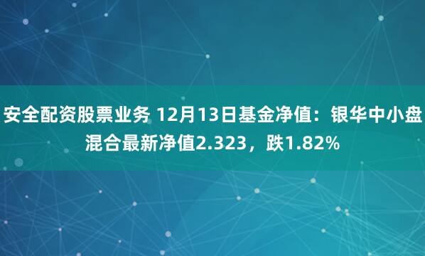 安全配资股票业务 12月13日基金净值：银华中小盘混合最新净值2.323，跌1.82%