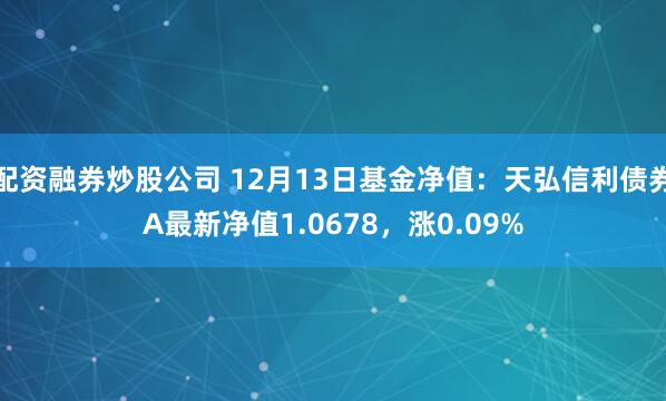 配资融券炒股公司 12月13日基金净值：天弘信利债券A最新净值1.0678，涨0.09%