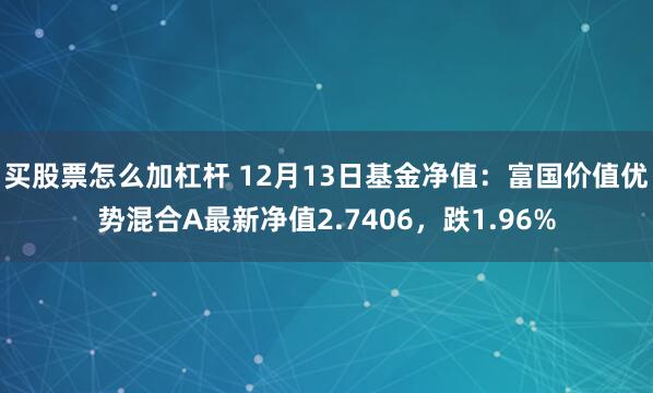 买股票怎么加杠杆 12月13日基金净值：富国价值优势混合A最新净值2.7406，跌1.96%