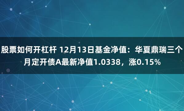 股票如何开杠杆 12月13日基金净值：华夏鼎瑞三个月定开债A最新净值1.0338，涨0.15%