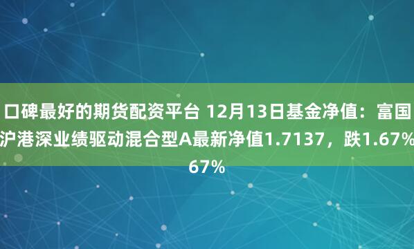 口碑最好的期货配资平台 12月13日基金净值：富国沪港深业绩驱动混合型A最新净值1.7137，跌1.67%