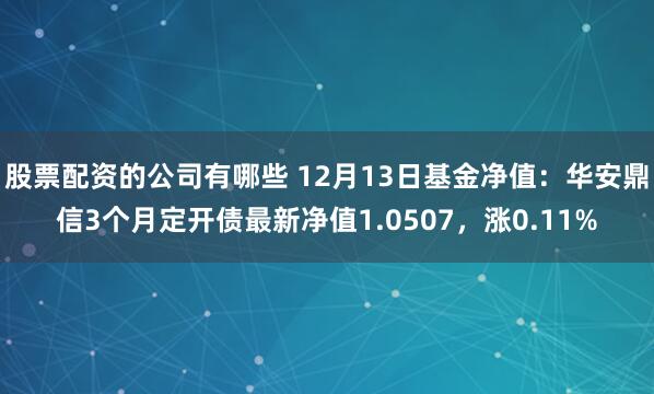 股票配资的公司有哪些 12月13日基金净值：华安鼎信3个月定开债最新净值1.0507，涨0.11%