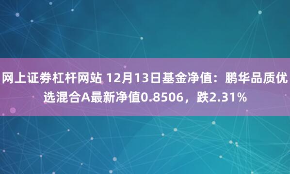 网上证劵杠杆网站 12月13日基金净值：鹏华品质优选混合A最新净值0.8506，跌2.31%