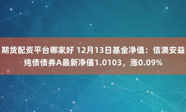 期货配资平台哪家好 12月13日基金净值：信澳安益纯债债券A最新净值1.0103，涨0.09%