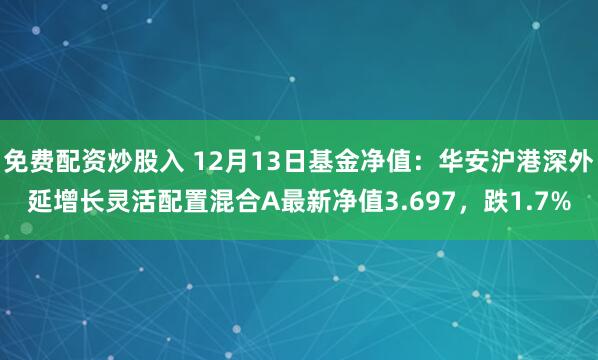 免费配资炒股入 12月13日基金净值：华安沪港深外延增长灵活配置混合A最新净值3.697，跌1.7%