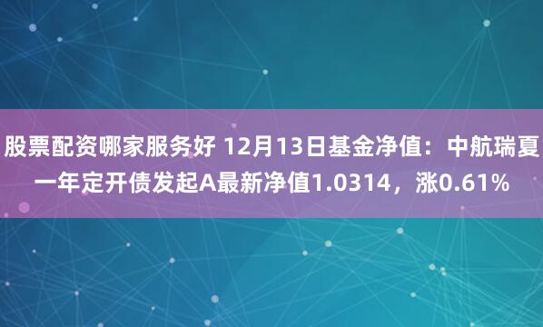 股票配资哪家服务好 12月13日基金净值：中航瑞夏一年定开债发起A最新净值1.0314，涨0.61%