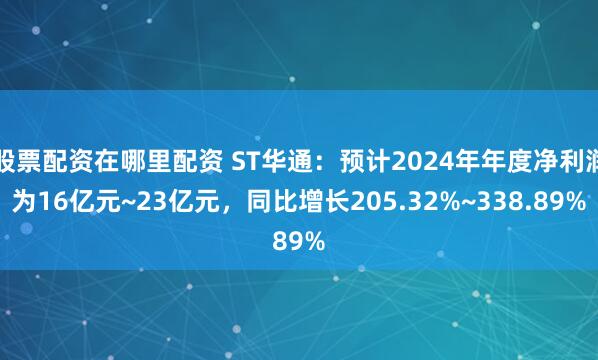 股票配资在哪里配资 ST华通：预计2024年年度净利润为16亿元~23亿元，同比增长205.32%~338.89%