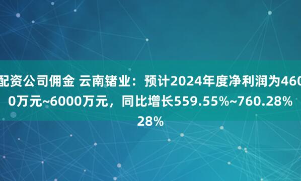 配资公司佣金 云南锗业：预计2024年度净利润为4600万元~6000万元，同比增长559.55%~760.28%