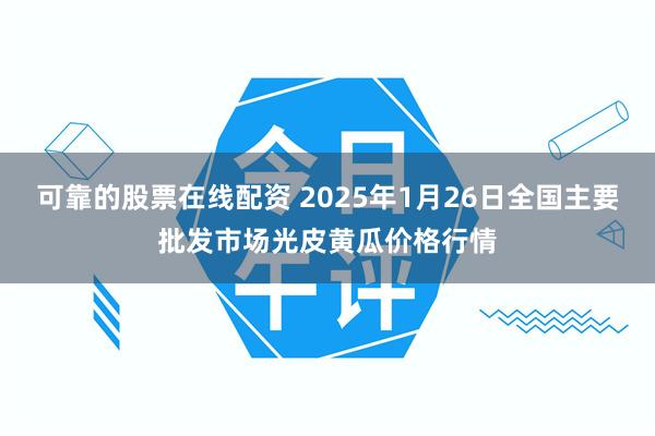 可靠的股票在线配资 2025年1月26日全国主要批发市场光皮黄瓜价格行情