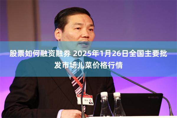 股票如何融资融券 2025年1月26日全国主要批发市场儿菜价格行情