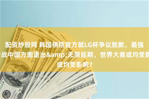 配资炒股网 韩国棋院官方就LG杯争议致歉，最强棋士战中国方面退出&无限延期，世界大赛或均受影响？