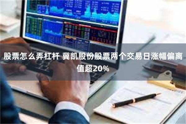 股票怎么弄杠杆 冀凯股份股票两个交易日涨幅偏离值超20%