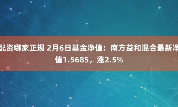 配资哪家正规 2月6日基金净值：南方益和混合最新净值1.5685，涨2.5%