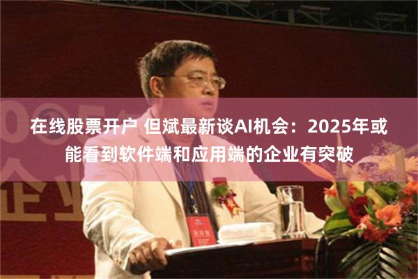 在线股票开户 但斌最新谈AI机会：2025年或能看到软件端和应用端的企业有突破