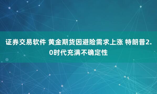 证券交易软件 黄金期货因避险需求上涨 特朗普2.0时代充满不确定性