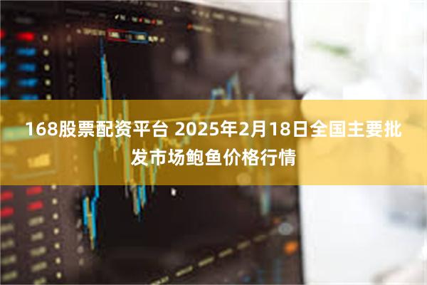 168股票配资平台 2025年2月18日全国主要批发市场鲍鱼价格行情